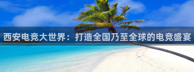uwin电竞网址：西安电竞大世界：打造全国乃至全球的电竞盛宴