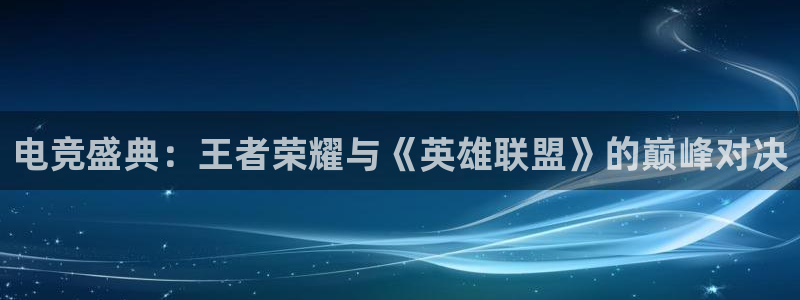 uwin电竞 app：电竞盛典：王者荣耀与《英雄联盟》的巅峰对决