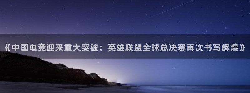 uwin电竞是什么：《中国电竞迎来重大突破：英雄联盟全球总决赛再次书写辉煌》